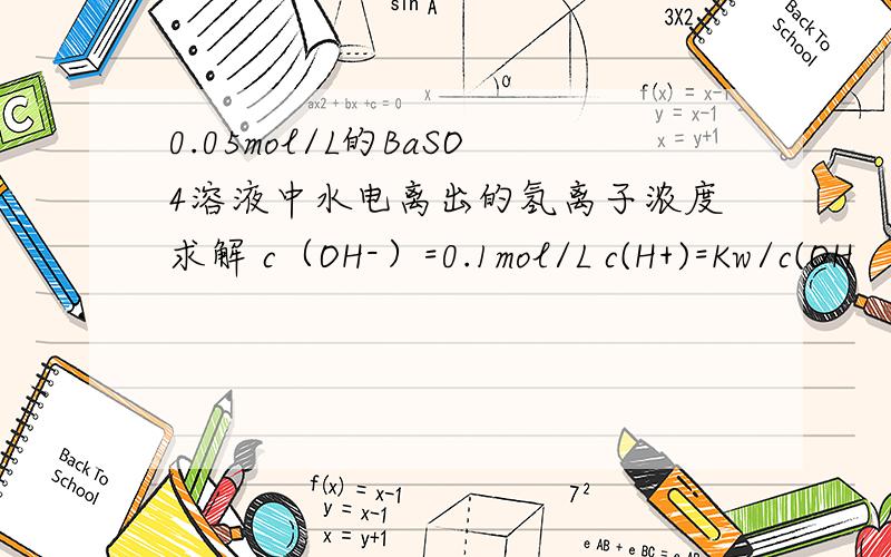 0.05mol/L的BaSO4溶液中水电离出的氢离子浓度求解 c（OH-）=0.1mol/L c(H+)=Kw/c(OH