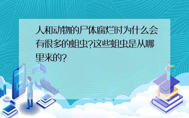 人和动物的尸体腐烂时为什么会有很多的蛆虫?这些蛆虫是从哪里来的?