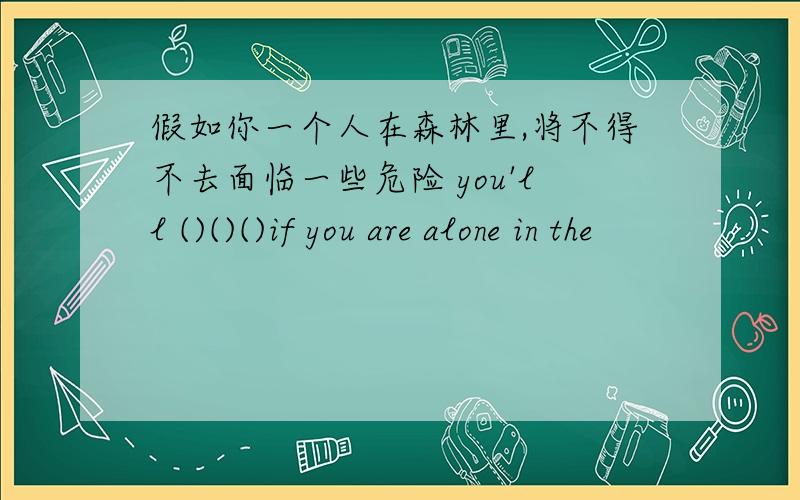 假如你一个人在森林里,将不得不去面临一些危险 you'll ()()()if you are alone in the