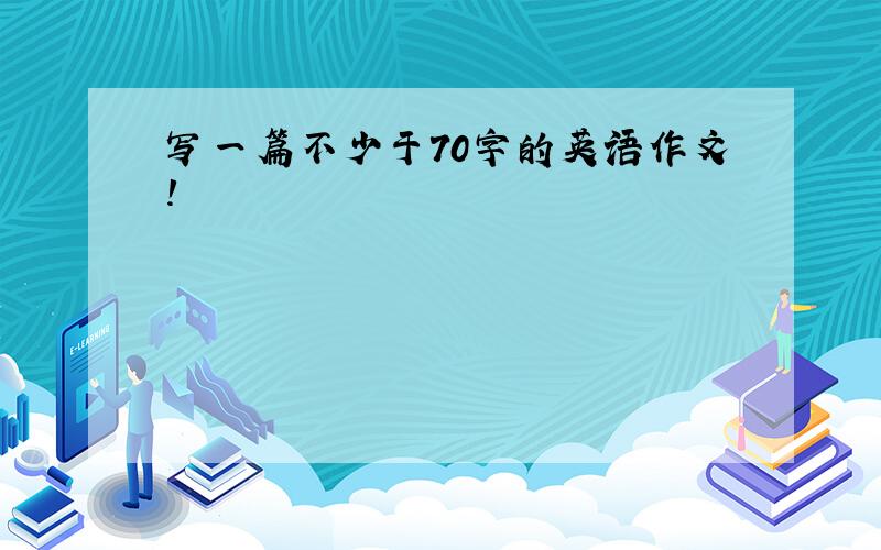 写一篇不少于70字的英语作文！