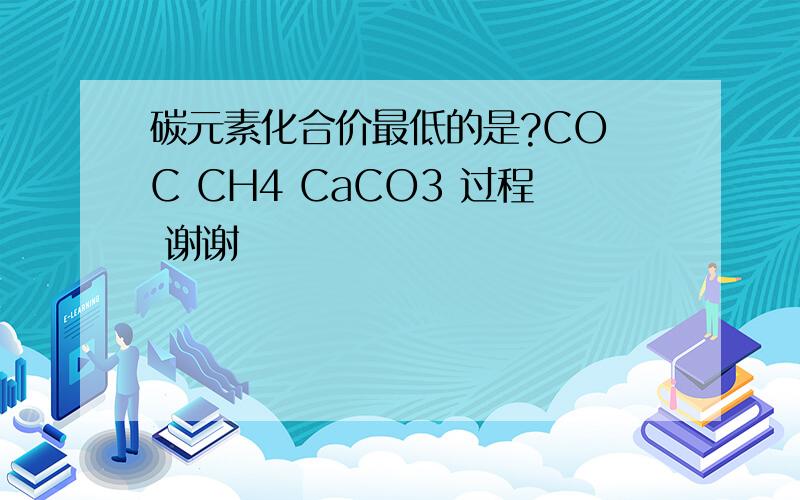 碳元素化合价最低的是?CO C CH4 CaCO3 过程 谢谢