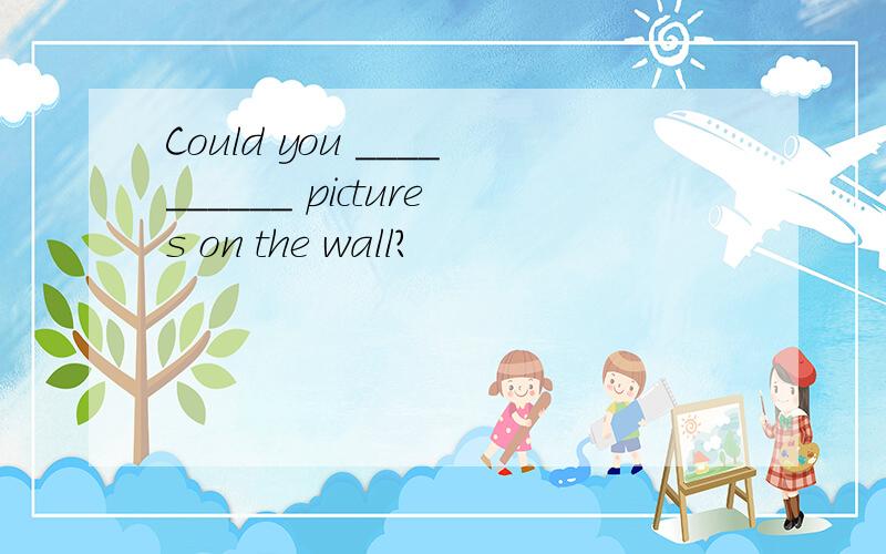 Could you __________ pictures on the wall?