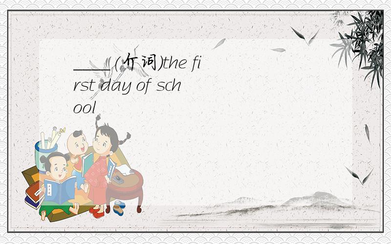 ____(介词）the first day of school