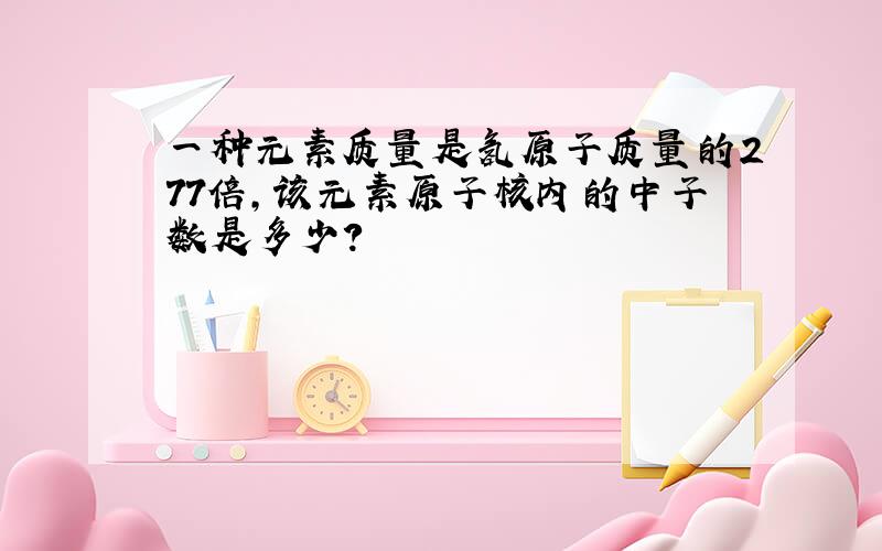 一种元素质量是氢原子质量的277倍,该元素原子核内的中子数是多少?