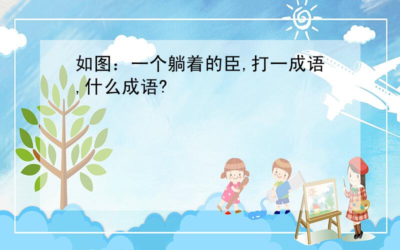 如图：一个躺着的臣,打一成语,什么成语?