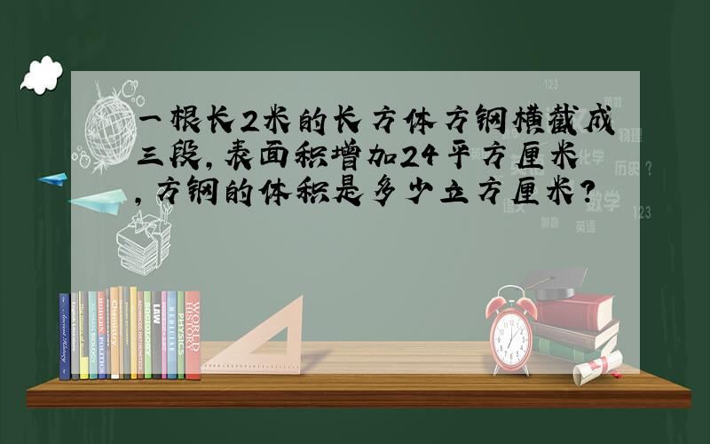 一根长2米的长方体方钢横截成三段,表面积增加24平方厘米,方钢的体积是多少立方厘米?