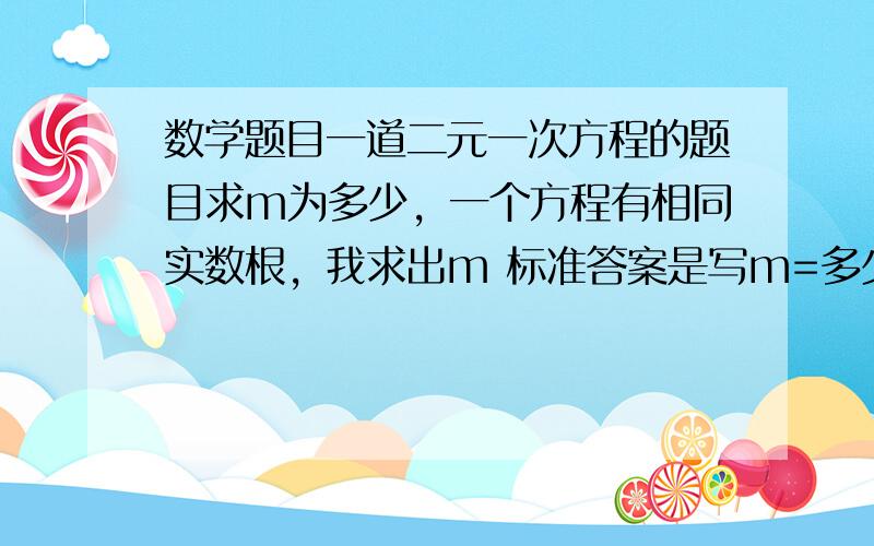 数学题目一道二元一次方程的题目求m为多少，一个方程有相同实数根，我求出m 标准答案是写m=多少或m=多少，但是我写m1（