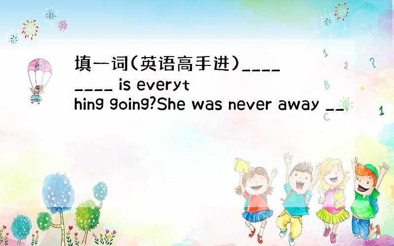 填一词(英语高手进)________ is everything going?She was never away __