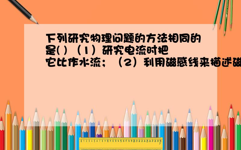 下列研究物理问题的方法相同的是( ) （1）研究电流时把它比作水流；（2）利用磁感线来描述磁场；