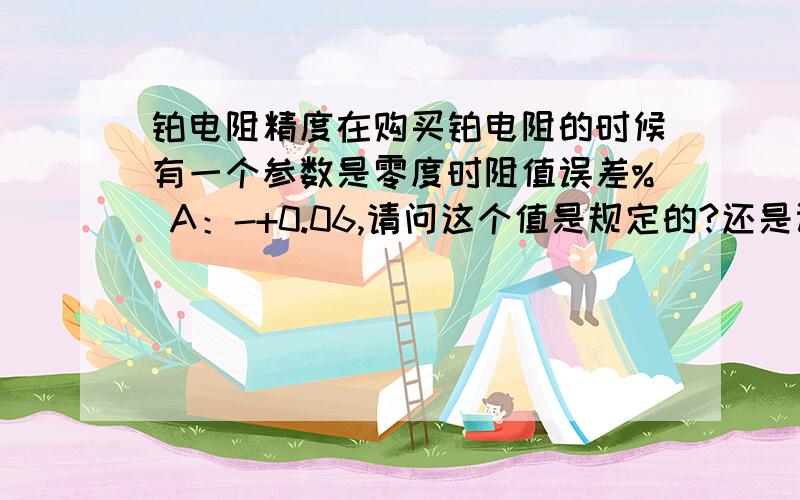 铂电阻精度在购买铂电阻的时候有一个参数是零度时阻值误差% A：-+0.06,请问这个值是规定的?还是计算出来的?如果是计