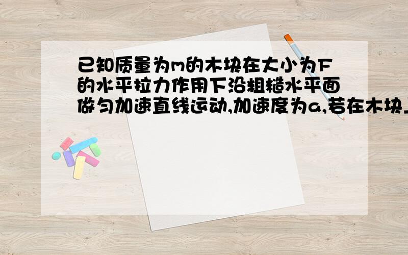 已知质量为m的木块在大小为F的水平拉力作用下沿粗糙水平面做匀加速直线运动,加速度为a,若在木块上再施加一个与水平拉力F在