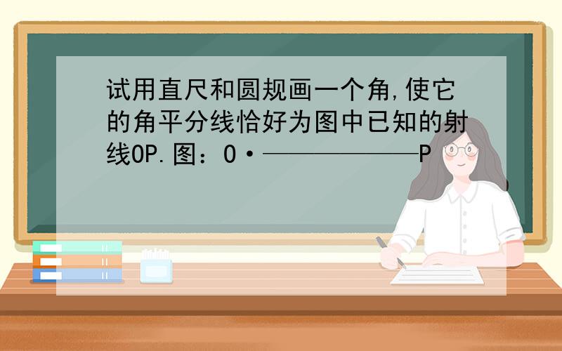 试用直尺和圆规画一个角,使它的角平分线恰好为图中已知的射线OP.图：O·——————P