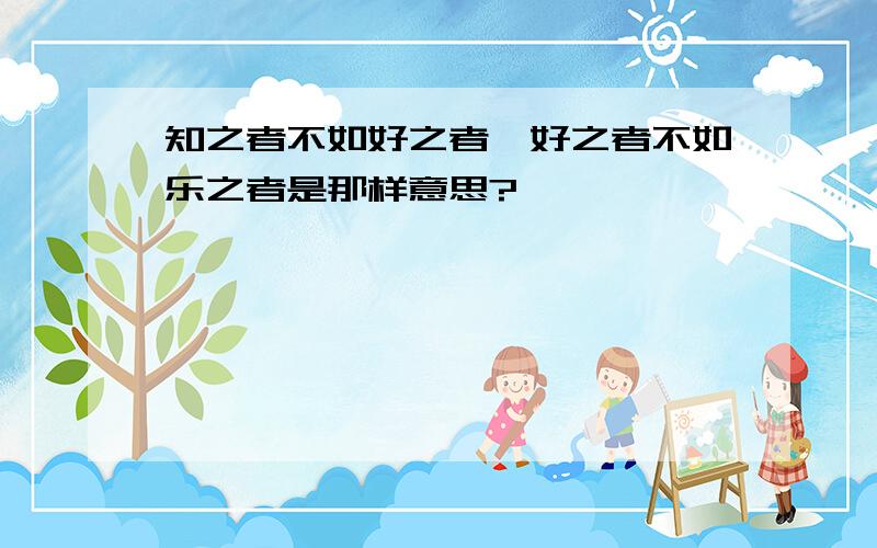 知之者不如好之者,好之者不如乐之者是那样意思?