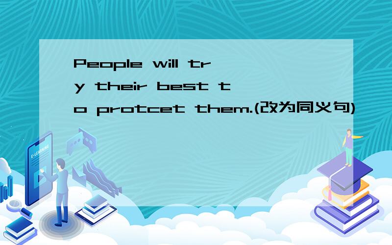 People will try their best to protcet them.(改为同义句)