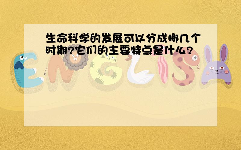 生命科学的发展可以分成哪几个时期?它们的主要特点是什么?