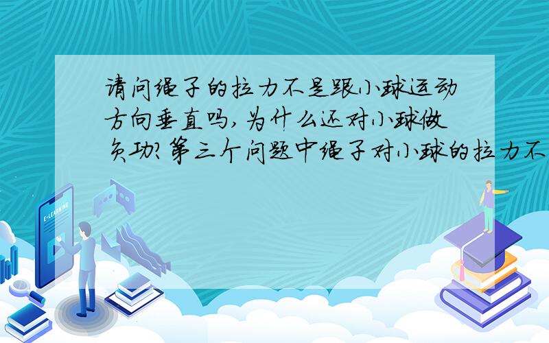 请问绳子的拉力不是跟小球运动方向垂直吗,为什么还对小球做负功?第三个问题中绳子对小球的拉力不是与其速度方向垂直吗？不是不