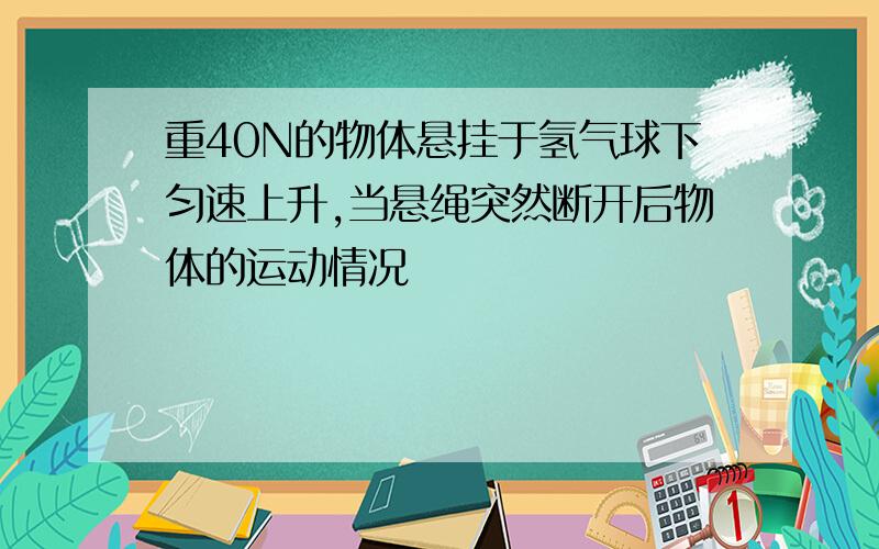 重40N的物体悬挂于氢气球下匀速上升,当悬绳突然断开后物体的运动情况