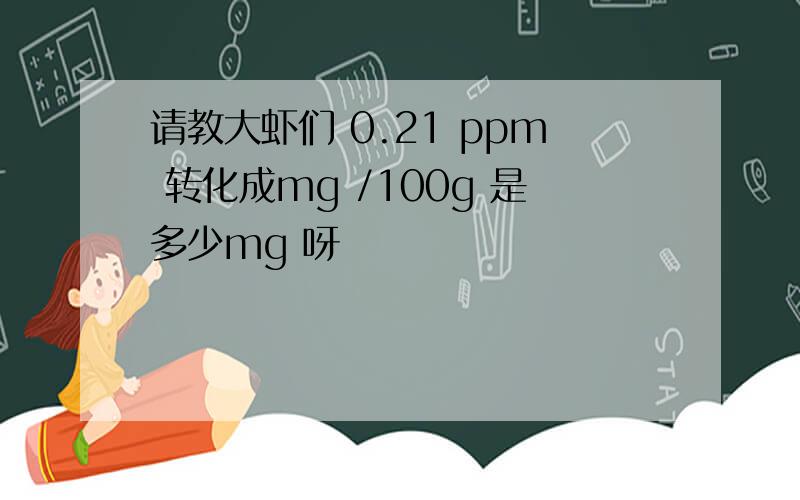 请教大虾们 0.21 ppm 转化成mg /100g 是多少mg 呀