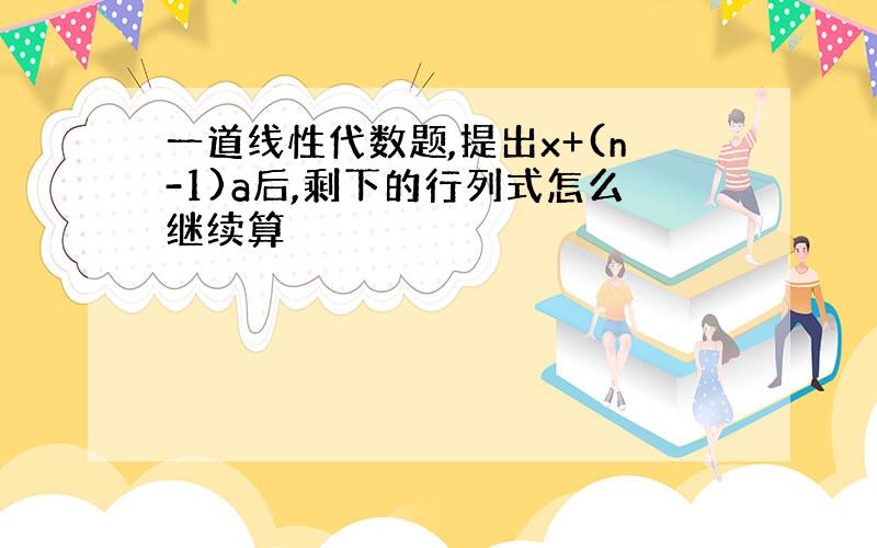 一道线性代数题,提出x+(n-1)a后,剩下的行列式怎么继续算