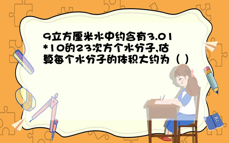 9立方厘米水中约含有3.01*10的23次方个水分子,估算每个水分子的体积大约为（ ）