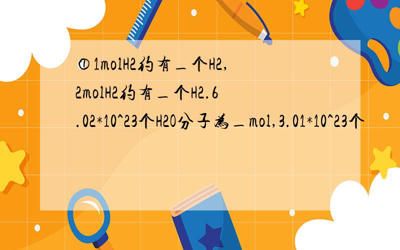 ①1molH2约有_个H2,2molH2约有_个H2.6.02*10^23个H2O分子为_mol,3.01*10^23个