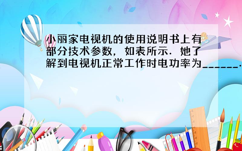 小丽家电视机的使用说明书上有部分技术参数，如表所示．她了解到电视机正常工作时电功率为______．而且她还发现：电视机处