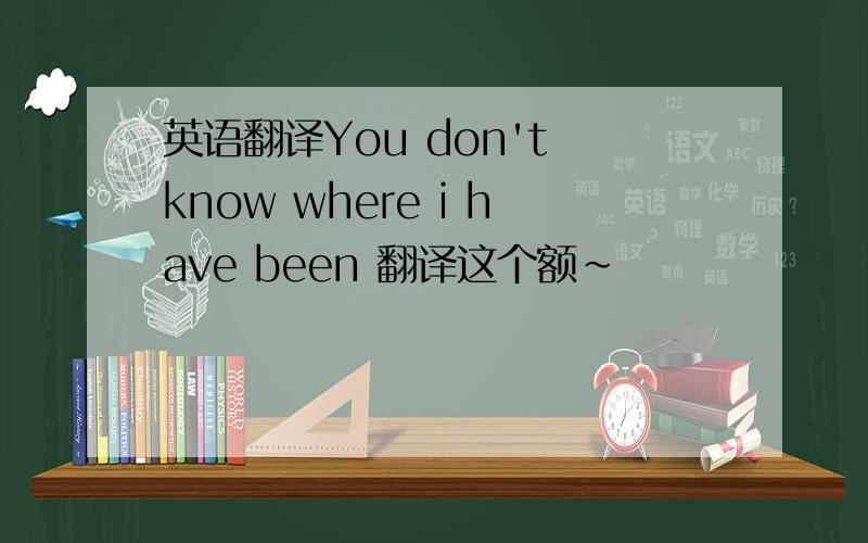 英语翻译You don't know where i have been 翻译这个额～