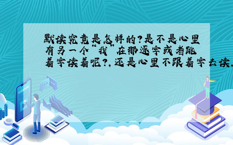 默读究竟是怎样的?是不是心里有另一个“我”在那逐字或者跳着字读着呢?,还是心里不跟着字去读,但要去感受,只用眼睛留心盯着