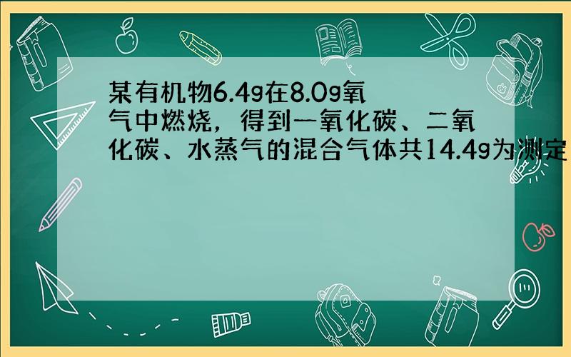 某有机物6.4g在8.0g氧气中燃烧，得到一氧化碳、二氧化碳、水蒸气的混合气体共14.4g为测定混合气体中各种气体的质量