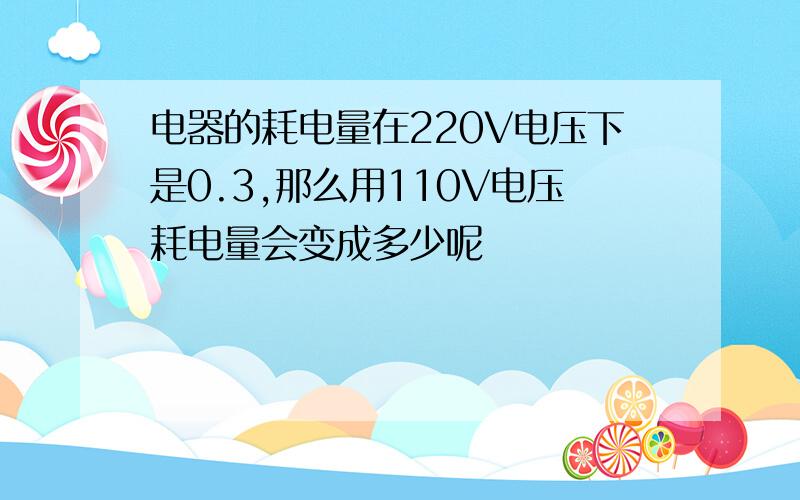 电器的耗电量在220V电压下是0.3,那么用110V电压耗电量会变成多少呢