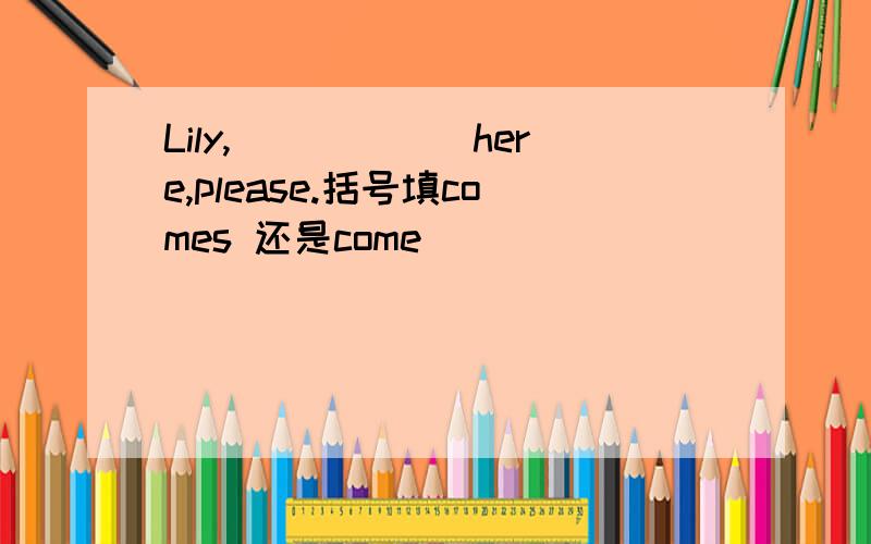 Lily,______here,please.括号填comes 还是come