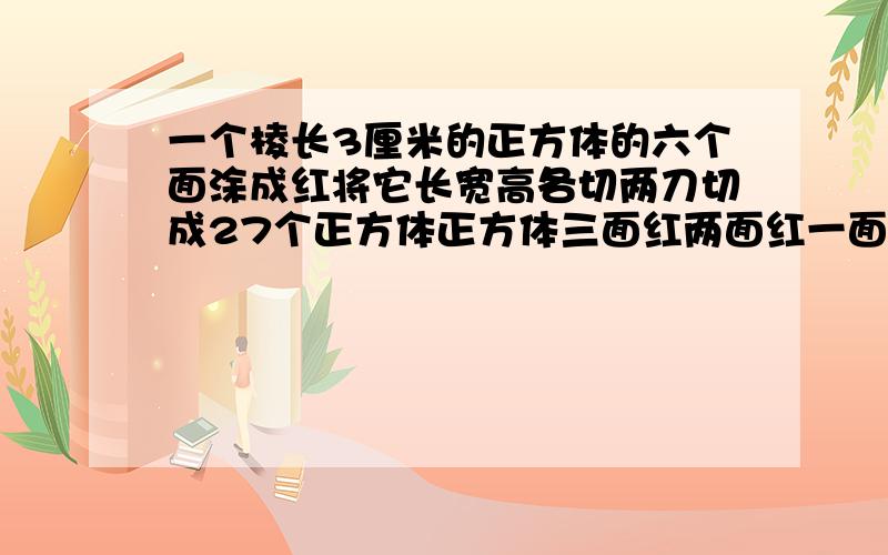 一个棱长3厘米的正方体的六个面涂成红将它长宽高各切两刀切成27个正方体正方体三面红两面红一面红各几个