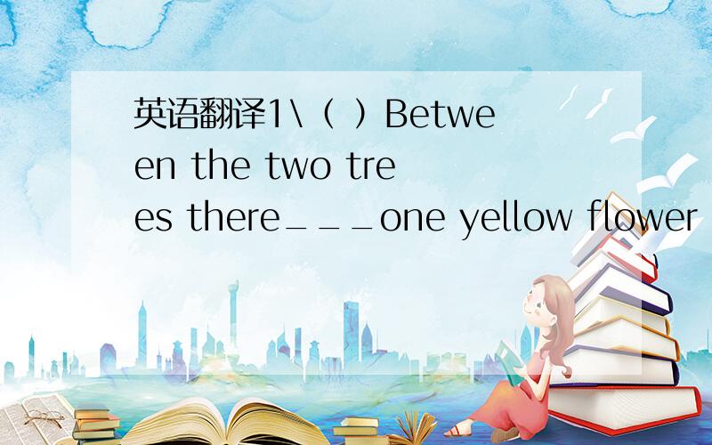 英语翻译1\（ ）Between the two trees there___one yellow flower and