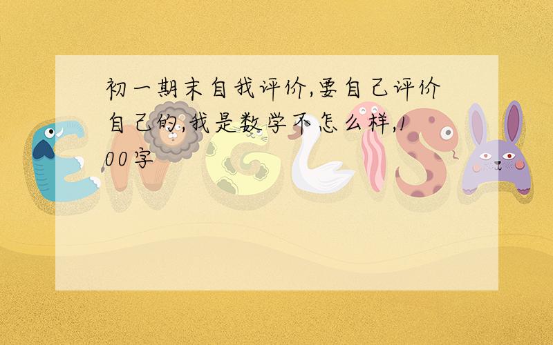 初一期末自我评价,要自己评价自己的,我是数学不怎么样,100字