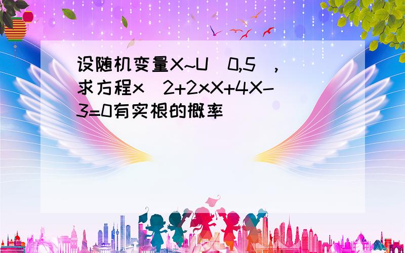 设随机变量X~U(0,5),求方程x^2+2xX+4X-3=0有实根的概率