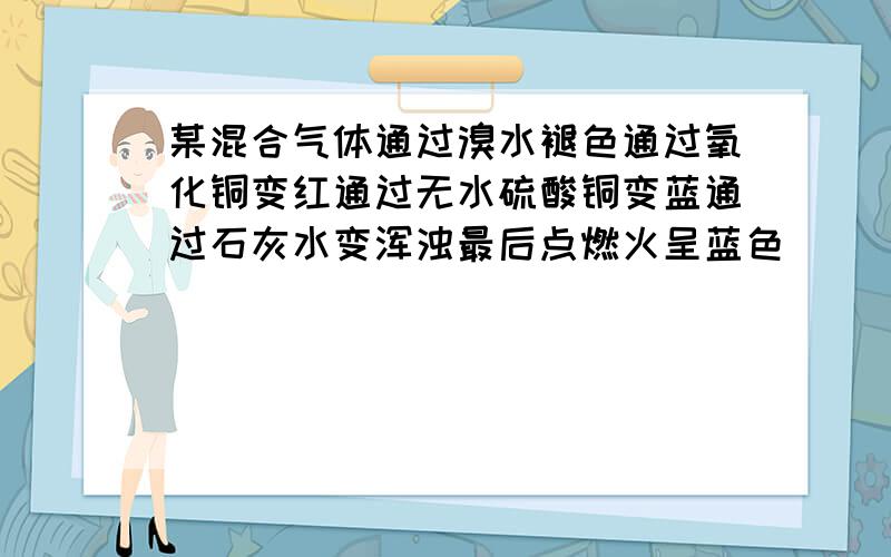 某混合气体通过溴水褪色通过氧化铜变红通过无水硫酸铜变蓝通过石灰水变浑浊最后点燃火呈蓝色