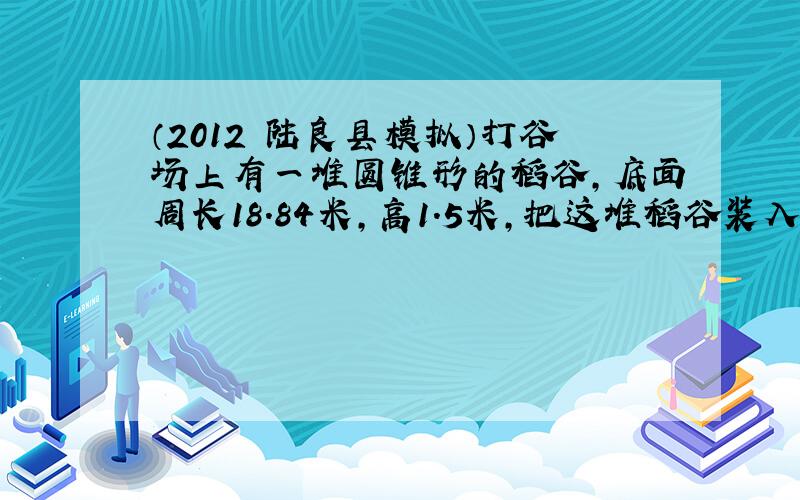 （2012•陆良县模拟）打谷场上有一堆圆锥形的稻谷，底面周长18.84米，高1.5米，把这堆稻谷装入一个内直径6米的圆柱