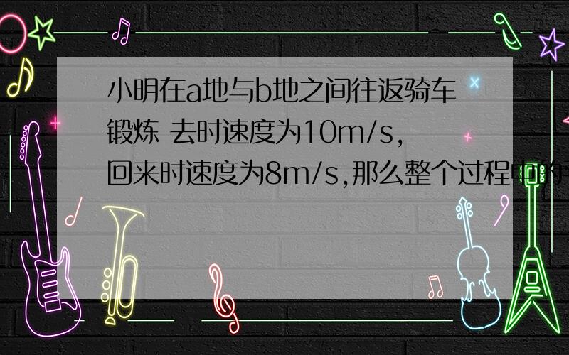 小明在a地与b地之间往返骑车锻炼 去时速度为10m/s,回来时速度为8m/s,那么整个过程中的平均速度为（ ）