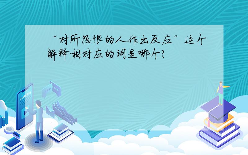 “对所怨恨的人作出反应”这个解释相对应的词是哪个?