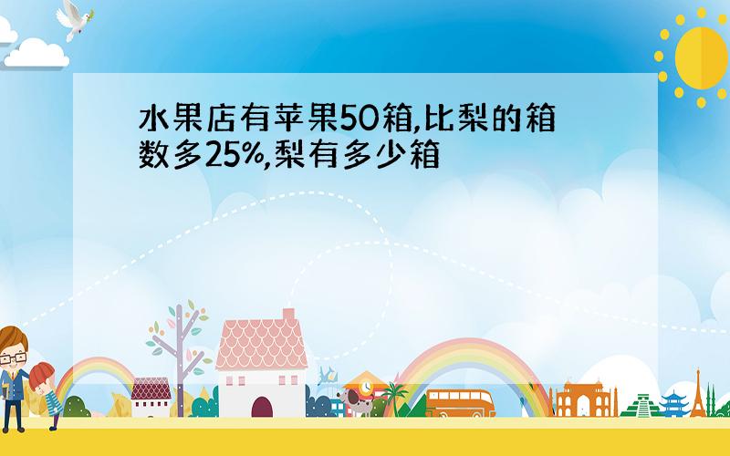 水果店有苹果50箱,比梨的箱数多25%,梨有多少箱