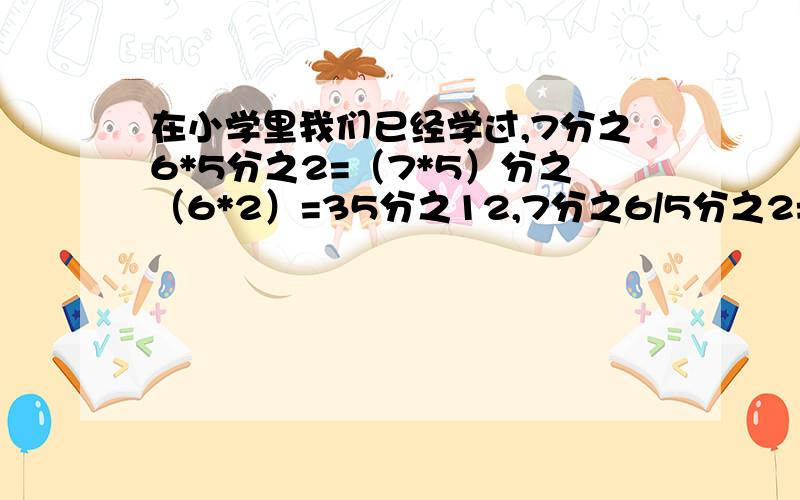 在小学里我们已经学过,7分之6*5分之2=（7*5）分之（6*2）=35分之12,7分之6/5分之2=7分之6*2分之5