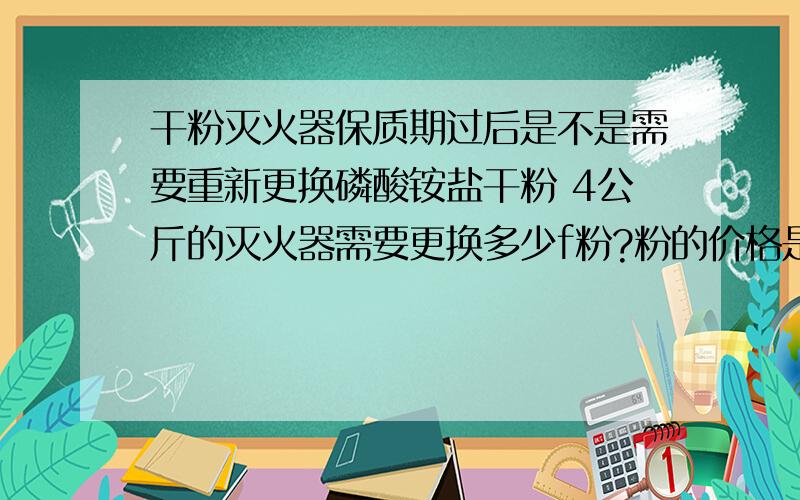 干粉灭火器保质期过后是不是需要重新更换磷酸铵盐干粉 4公斤的灭火器需要更换多少f粉?粉的价格是多少?