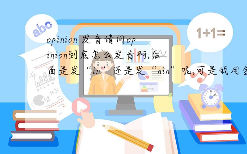 opinion 发音请问opinion到底怎么发音啊,后面是发“in”还是发“nin”呢,可是我用金山词霸点发音，怎么听