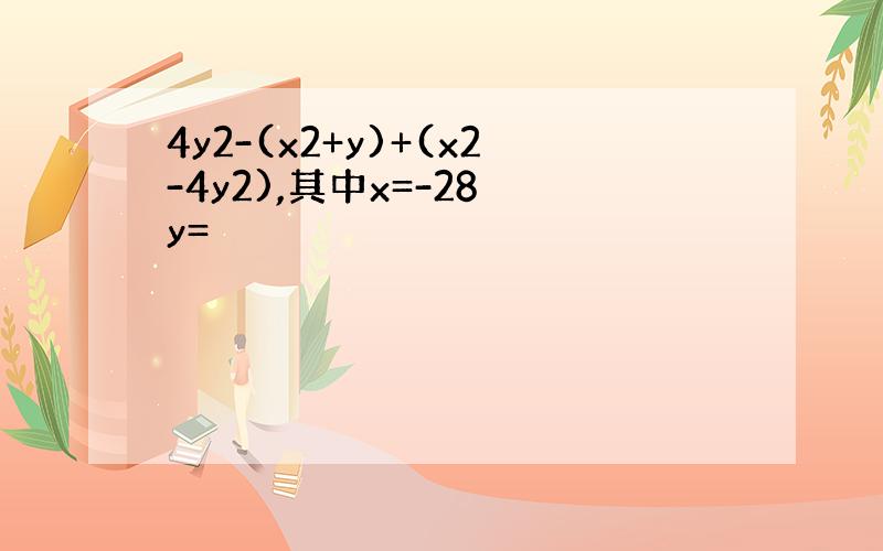 4y2-(x2+y)+(x2-4y2),其中x=-28 y=