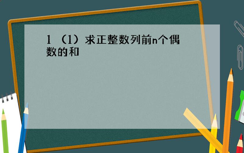 1 （1）求正整数列前n个偶数的和