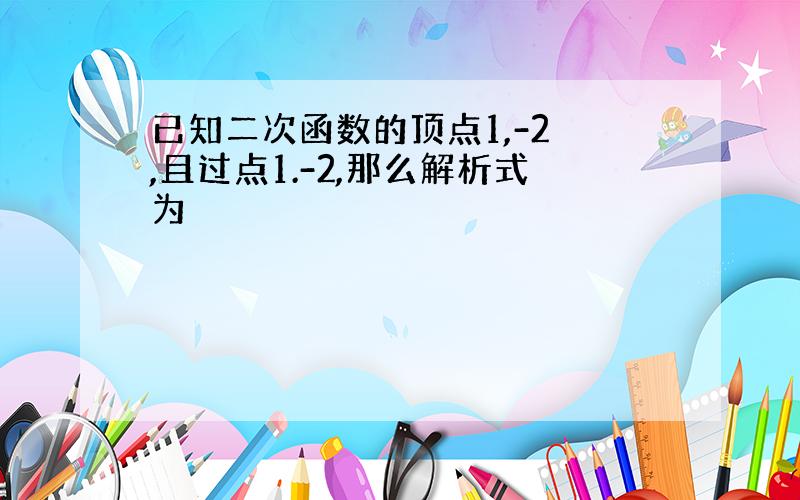 已知二次函数的顶点1,-2 ,且过点1.-2,那么解析式为