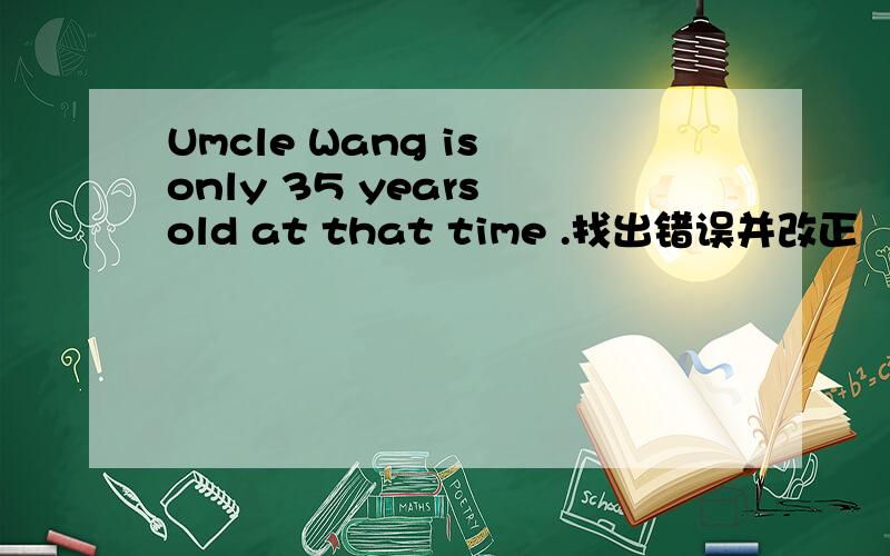 Umcle Wang is only 35 years old at that time .找出错误并改正