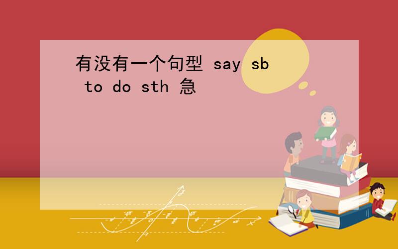 有没有一个句型 say sb to do sth 急