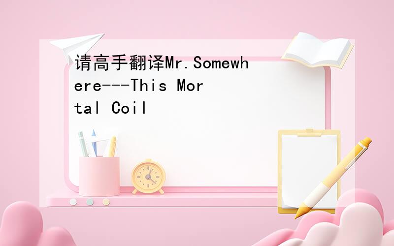 请高手翻译Mr.Somewhere---This Mortal Coil