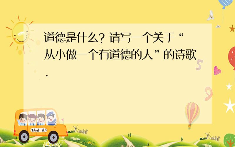 道德是什么? 请写一个关于“从小做一个有道德的人”的诗歌.